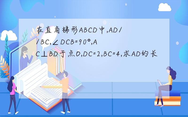 在直角梯形ABCD中,AD//BC,∠DCB=90°,AC⊥BD于点O,DC=2,BC=4,求AD的长