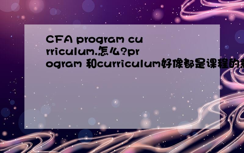 CFA program curriculum.怎么?program 和curriculum好像都是课程的意思啊?