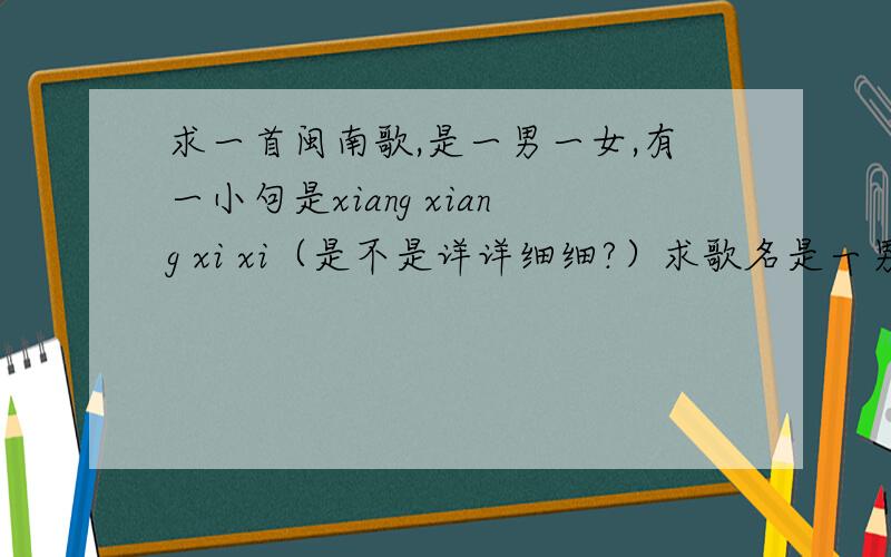 求一首闽南歌,是一男一女,有一小句是xiang xiang xi xi（是不是详详细细?）求歌名是一男一女,有一小句是xiang xiang xi xi（是不是详详细细?）求歌名不是情深似海