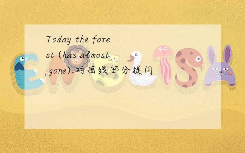 Today the forest (has almost gone).对画线部分提问