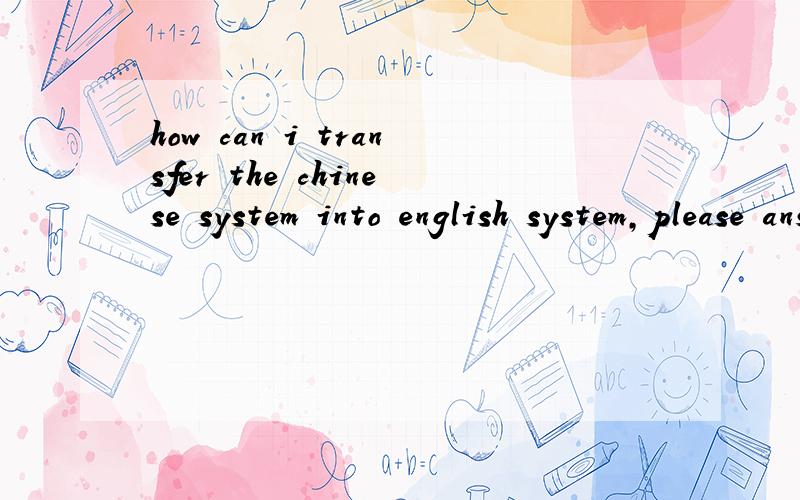 how can i transfer the chinese system into english system,please answer me in chineseHow do Friends怎么把中文system变成英文system.你们的中文太长.Can not read .语言包哪里装?