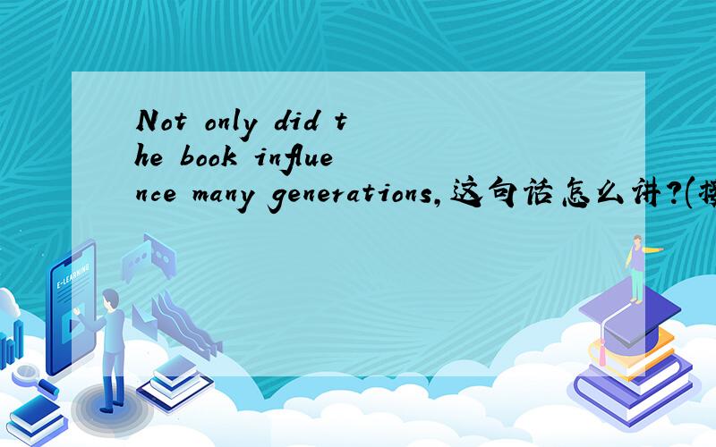 Not only did the book influence many generations,这句话怎么讲?(接上)but also it had the effort of turning its author's attention to questions of language.他的书不仅影响了许多代人,然后第二句,