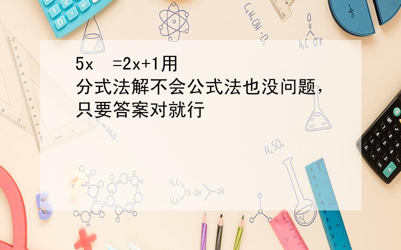 5x²=2x+1用分式法解不会公式法也没问题，只要答案对就行