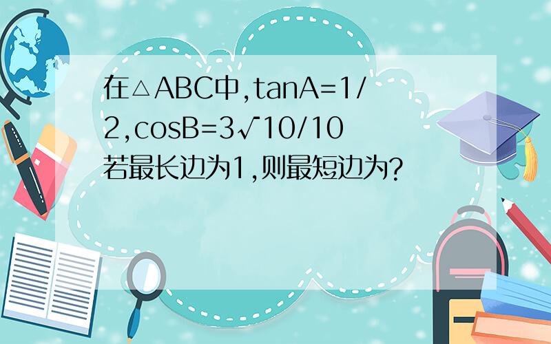 在△ABC中,tanA=1/2,cosB=3√10/10若最长边为1,则最短边为?