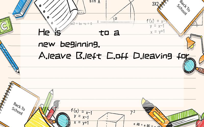 He is____to a new beginning.A.leave B.left C.off D.leaving for