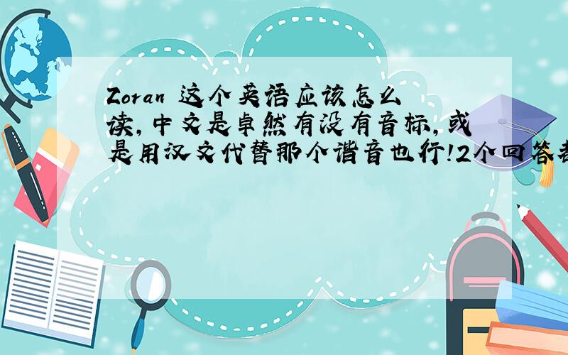 Zoran 这个英语应该怎么读,中文是卓然有没有音标，或是用汉文代替那个谐音也行！2个回答都可以