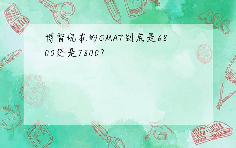 博智现在的GMAT到底是6800还是7800?
