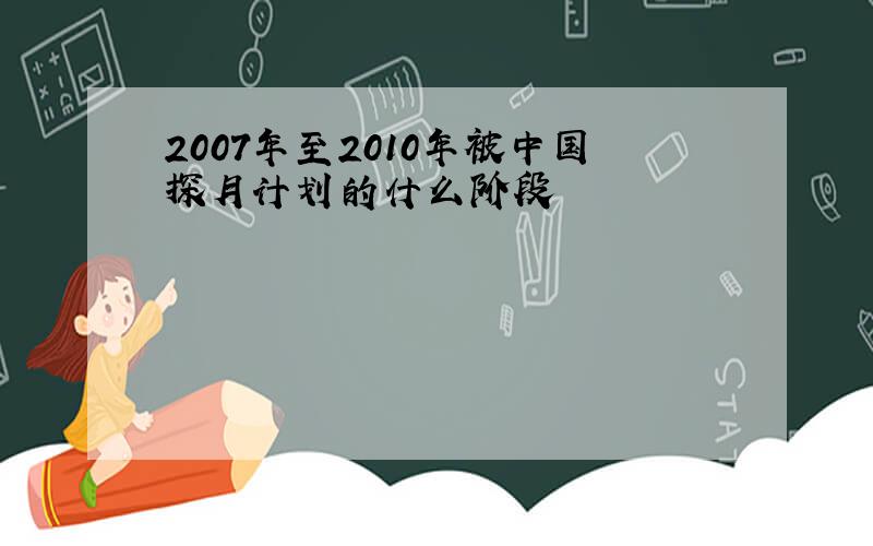 2007年至2010年被中国探月计划的什么阶段