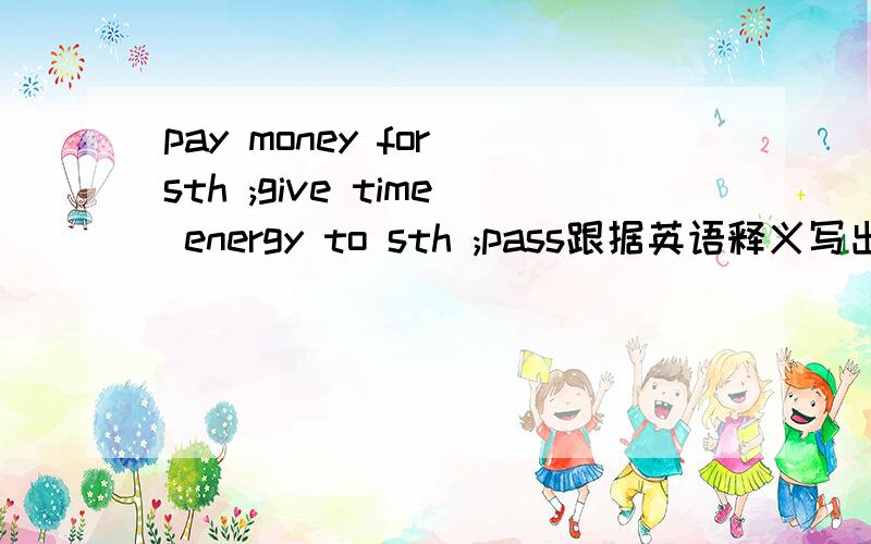 pay money for sth ;give time energy to sth ;pass跟据英语释义写出单词,帮个忙,