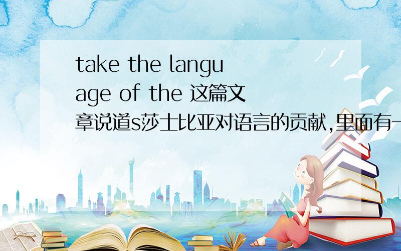 take the language of the 这篇文章说道s莎士比亚对语言的贡献,里面有一句：Shakespeare took the language of the time,varied it,sculpted it,and reflected upon it through his articulate and expressive plays and sonnets(十四行诗）