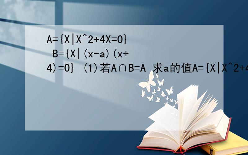 A={X|X^2+4X=0} B={X|(x-a)(x+4)=0} (1)若A∩B=A 求a的值A={X|X^2+4X=0} B={X|(x-a)(x+4)=0}(1)若A∩B=A 求a的值（2）若A∪B=A,求a的值