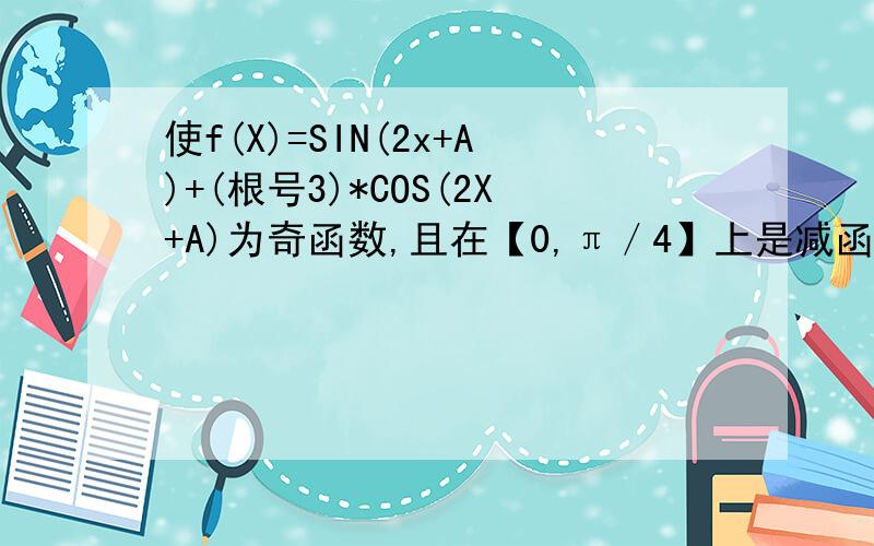 使f(X)=SIN(2x+A)+(根号3)*COS(2X+A)为奇函数,且在【0,π／4】上是减函数的A的一个值是 请详解
