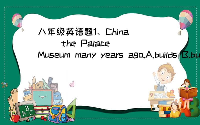 八年级英语题1、China___ the Palace Museum many years ago.A.builds B.buit C.is buidingD.has buit.2、Zoos are the place___ some kinds of animals live___.A.What;in B.what;/ C.that;/ D.that;in 3.They___ for ten years.A.married B.have married C.ha