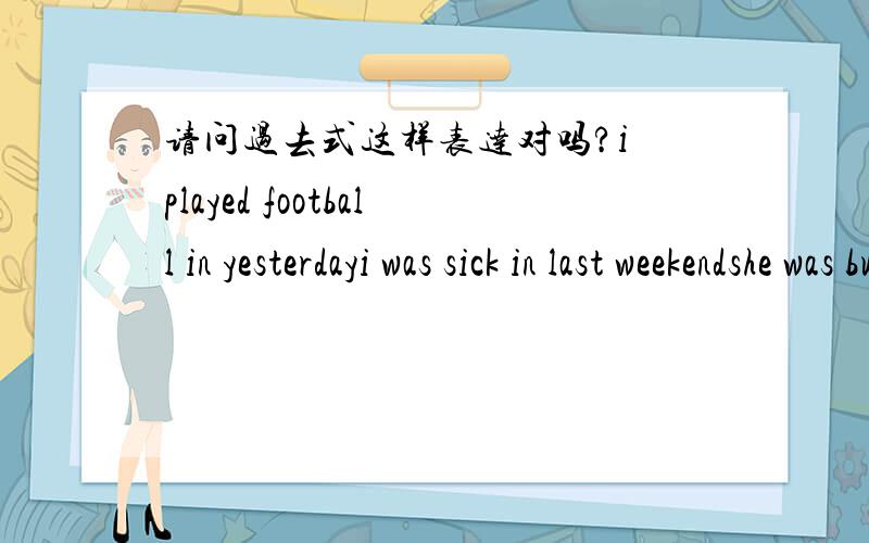 请问过去式这样表达对吗?i played football in yesterdayi was sick in last weekendshe was busy in yesterdayi was busyed in yesterday