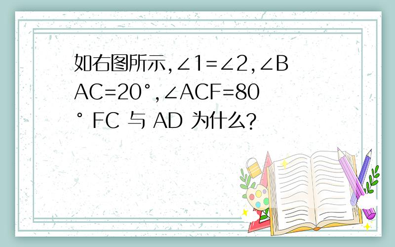 如右图所示,∠1=∠2,∠BAC=20°,∠ACF=80° FC 与 AD 为什么?