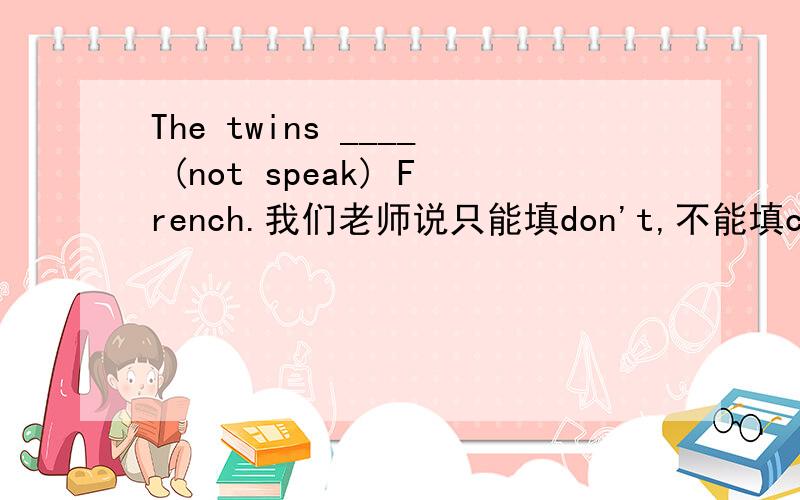 The twins ____ (not speak) French.我们老师说只能填don't,不能填can‘t,为什么?说细一点