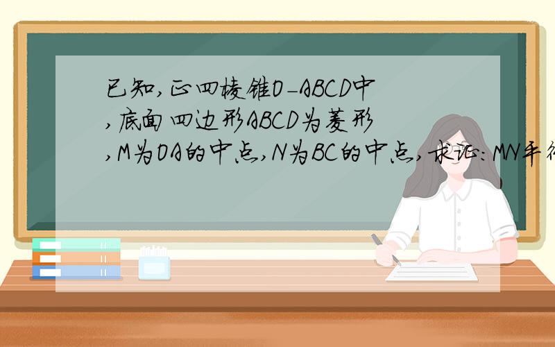 已知,正四棱锥O-ABCD中,底面四边形ABCD为菱形 ,M为OA的中点,N为BC的中点,求证：MN平行平面OCD.
