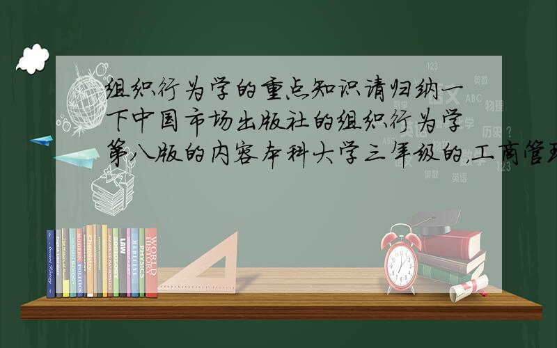 组织行为学的重点知识请归纳一下中国市场出版社的组织行为学第八版的内容本科大学三年级的，工商管理专业的必修课本