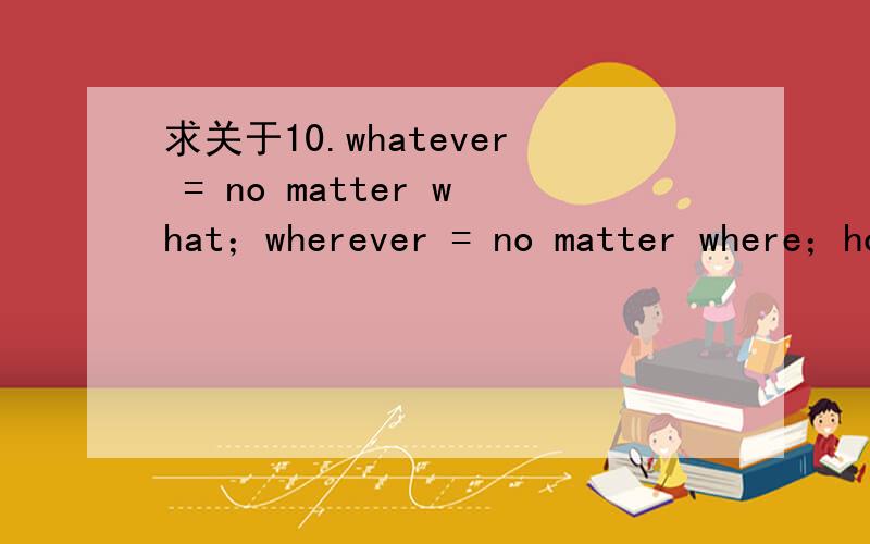 求关于10.whatever = no matter what；wherever = no matter where；however = no matter how的例句