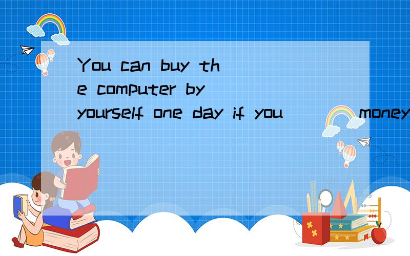 You can buy the computer by yourself one day if you ___ money,so make good use of your money,so make good use of your money.A.pay B.save C.spend D.hold