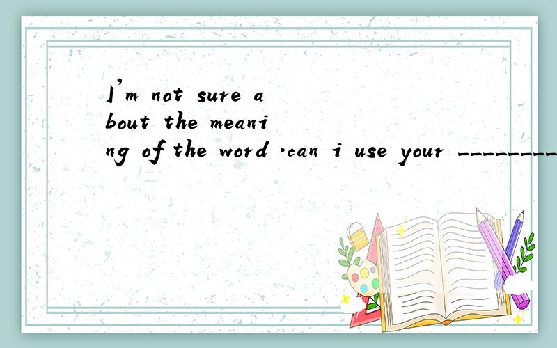 I'm not sure about the meaning of the word .can i use your ________?A.letter B.dictionary C.notebook D.postcard