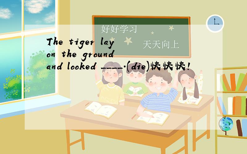 The tiger lay on the ground and looked ____.(die)快快快!