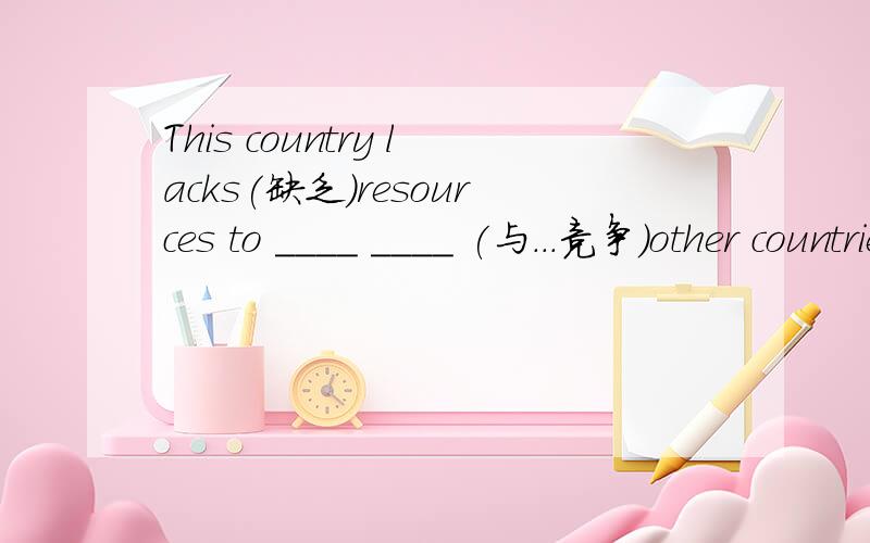 This country lacks(缺乏)resources to ____ ____ (与...竞争)other countries in trade.