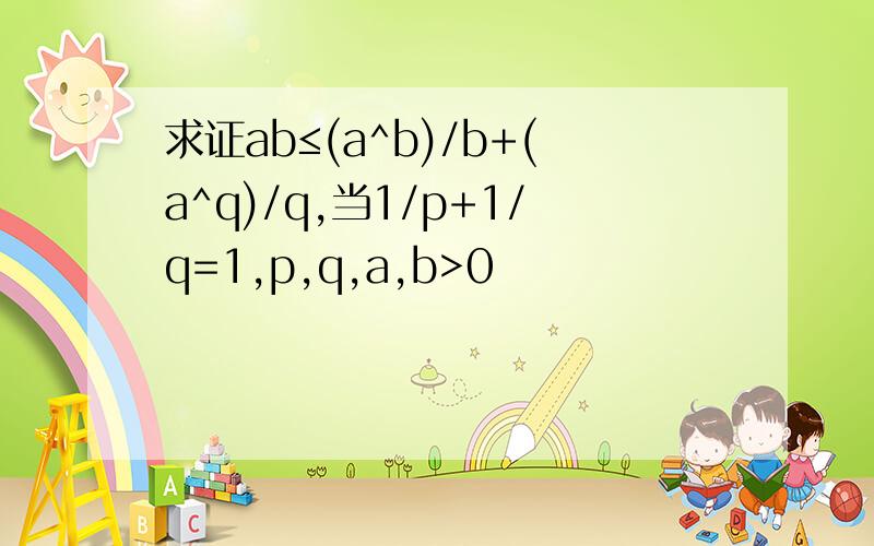 求证ab≤(a^b)/b+(a^q)/q,当1/p+1/q=1,p,q,a,b>0