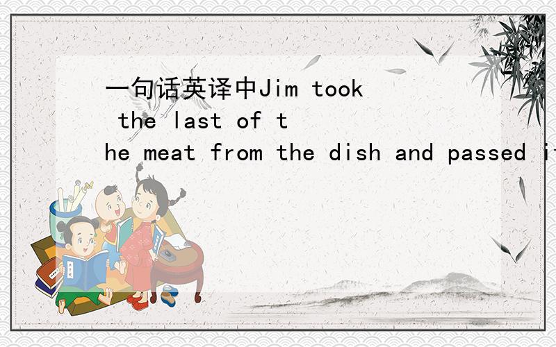 一句话英译中Jim took the last of the meat from the dish and passed it to her mother