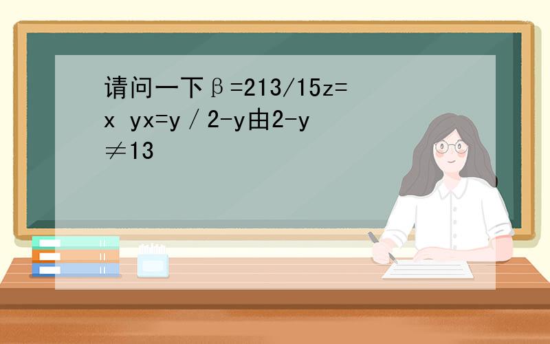 请问一下β=213/15z=x yx=y／2-y由2-y≠13