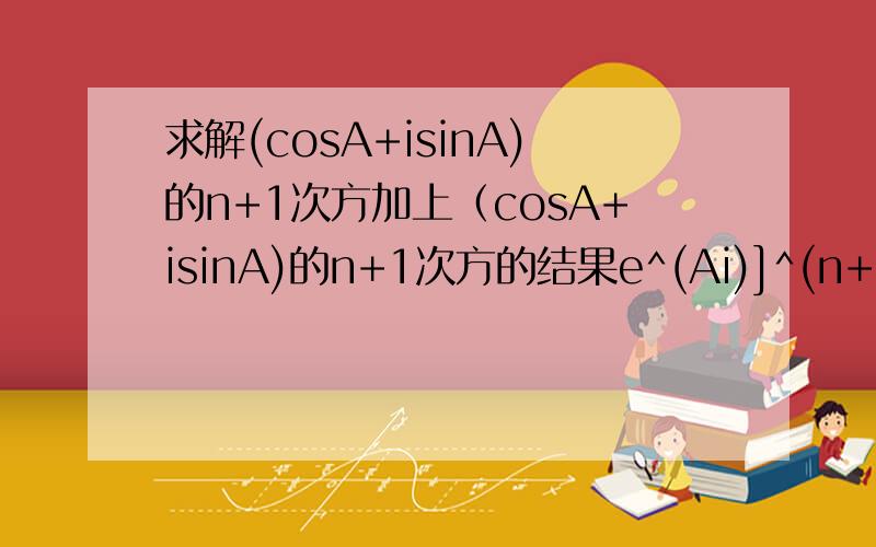 求解(cosA+isinA)的n+1次方加上（cosA+isinA)的n+1次方的结果e^(Ai)]^(n+1)