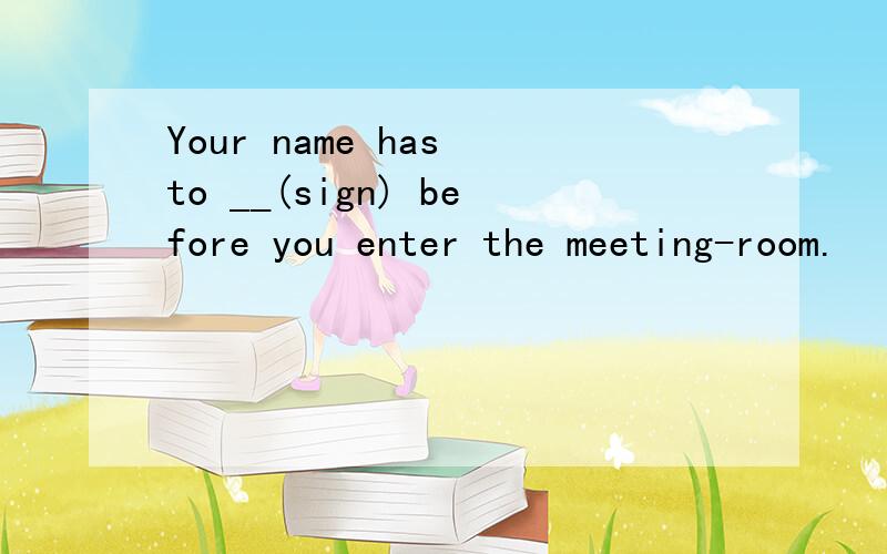 Your name has to __(sign) before you enter the meeting-room.