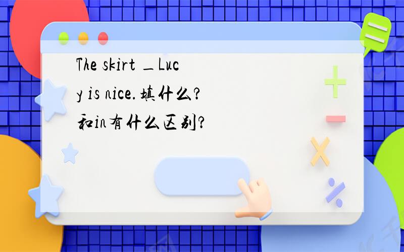 The skirt _Lucy is nice.填什么?和in有什么区别?