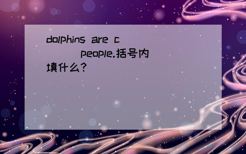 dolphins are c( ) people.括号内填什么?