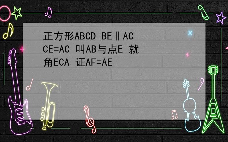 正方形ABCD BE‖AC CE=AC 叫AB与点E 就角ECA 证AF=AE