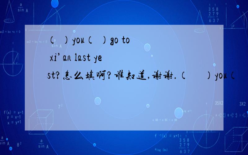 （ ）you（ ）go to xi’an last yest?怎么填啊?谁知道,谢谢.（     ）you（       ）go to xi’an last yest?打错了，是（     ）you（       ）go to xi’an last year？