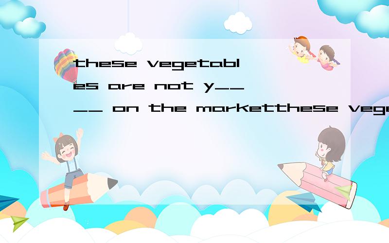 these vegetables are not y____ on the marketthese vegetables are not y_______ on the market
