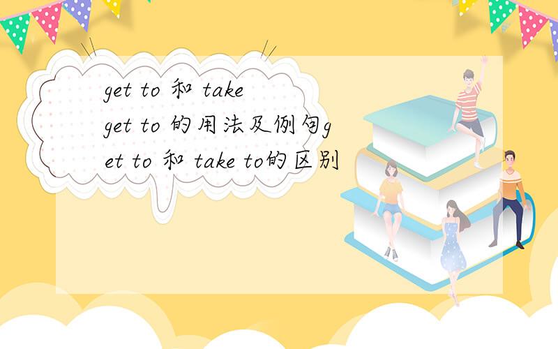get to 和 take get to 的用法及例句get to 和 take to的区别