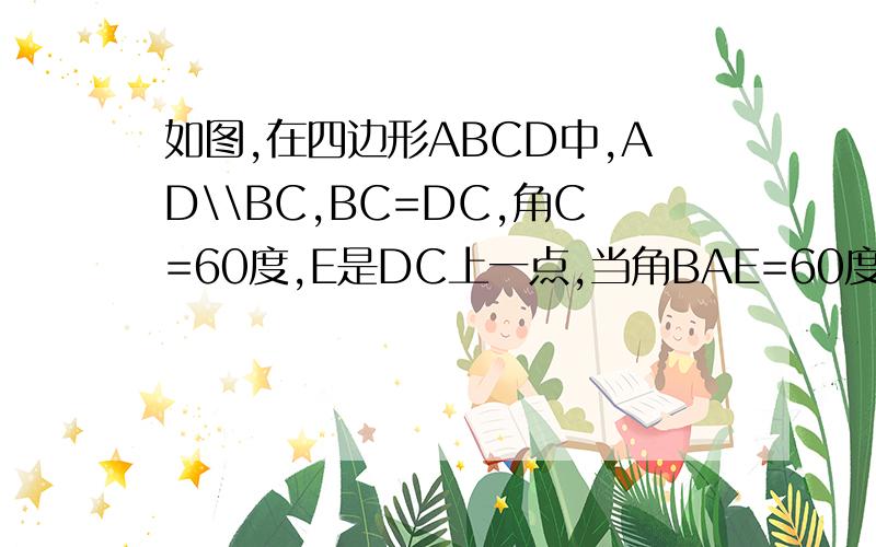 如图,在四边形ABCD中,AD\\BC,BC=DC,角C=60度,E是DC上一点,当角BAE=60度时,求证：AD+DE=BC.急