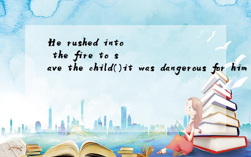 He rushed into the fire to save the child（）it was dangerous for him to do so.Aunless Bbecause Cthough Dso