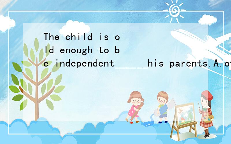 The child is old enough to be independent______his parents.A.of B.on C.upon D.to