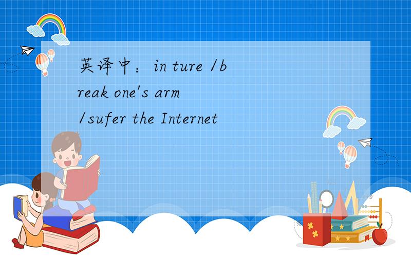 英译中：in ture /break one's arm/sufer the Internet
