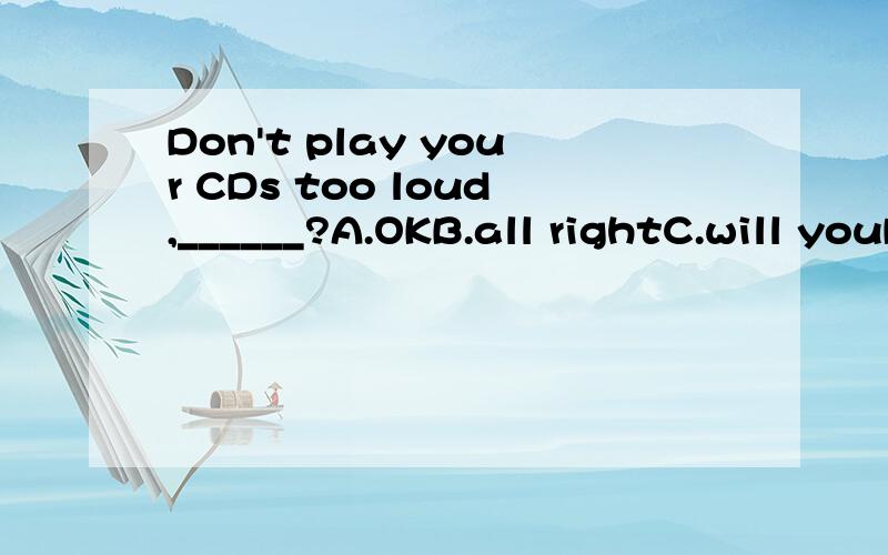 Don't play your CDs too loud,______?A.OKB.all rightC.will youD.are you