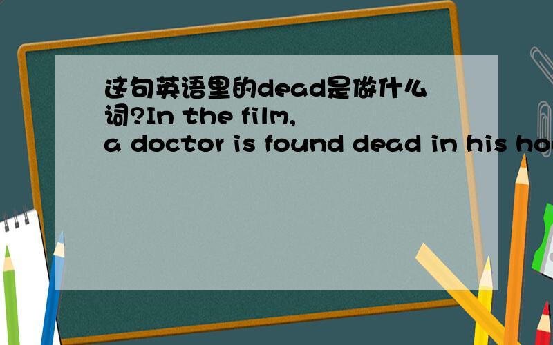 这句英语里的dead是做什么词?In the film,a doctor is found dead in his house.请举例