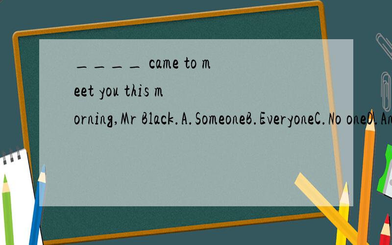 ____ came to meet you this morning,Mr Black.A.SomeoneB.EveryoneC.No oneD.Anyone