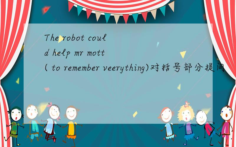 The robot could help mr mott( to remember veerything)对括号部分提问