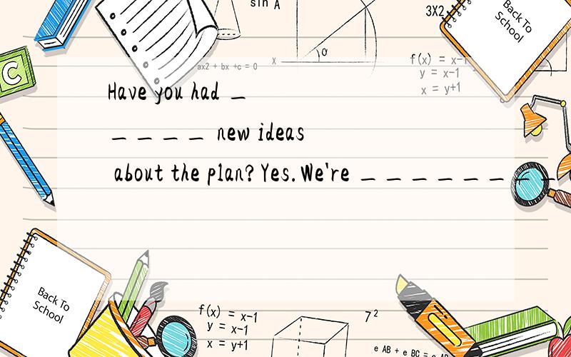 Have you had _____ new ideas about the plan?Yes.We're ________ asking Professor Ding for help.A.any; considered B.some; to considerC.some; consider D.any; considering