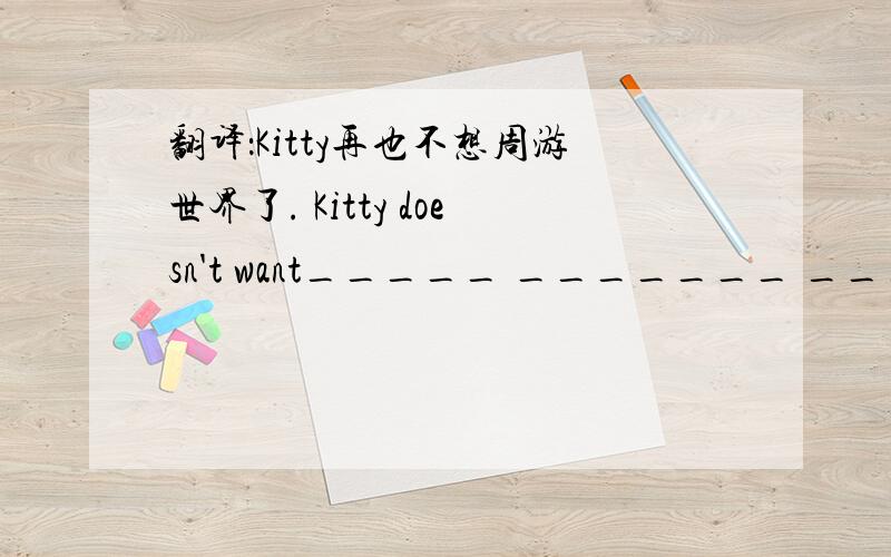 翻译：Kitty再也不想周游世界了. Kitty doesn't want_____ _______ _____ ____ _____ _____ ______一空一词,一共7个空