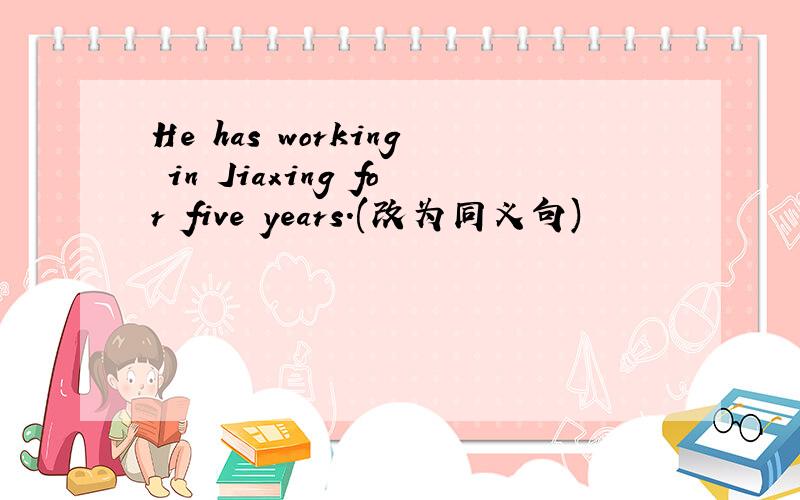 He has working in Jiaxing for five years.(改为同义句)