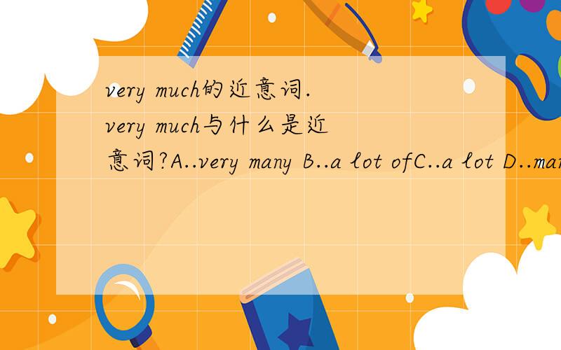 very much的近意词.very much与什么是近意词?A..very many B..a lot ofC..a lot D..many